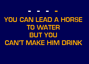 YOU CAN LEAD A HORSE
T0 WATER
BUT YOU
CAN'T MAKE HIM DRINK