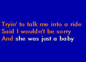Tryin' to ialk me info a ride
Said I would n'f be sorry
And she was iusf a baby