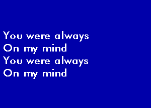 You were always
On my mind

You were always
On my mind