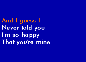 And I guess I
Never told you

I'm so happy
Thai you're mine