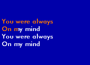 You were always
On my mind

You were always
On my mind