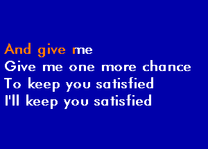 And give me
Give me one more chance

To keep you satisfied
I'll keep you satisfied