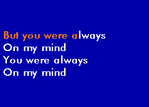 But you were always
On my mind

You were always

On my mind