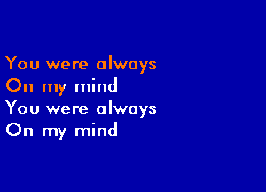 You were always
On my mind

You were always
On my mind