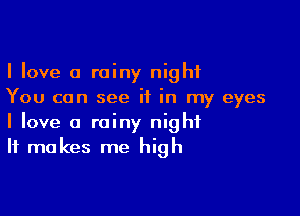 I love a rainy night
You can see if in my eyes

I love a rainy night
It makes me high