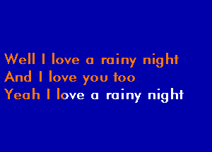 Well I love a rainy night

And I love you too
Yeah I love a rainy night