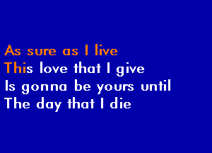 As sure as I live
This love that I give

Is gonna be yours until

The day that I die