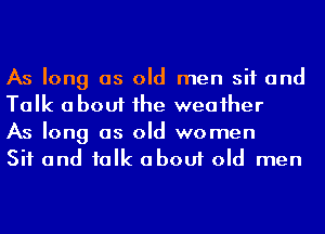 As long as old men sit and
Talk about he weaiher
As long as old women
Sit and ialk about old men