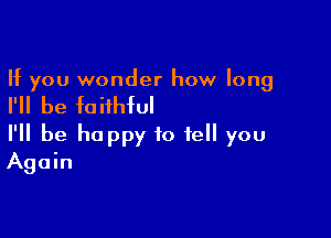 If you wonder how long

I'll be faithful

I'll be happy to tell you
Again