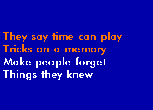 They say time can play
Tricks on a memory

Make people forget
Things they knew