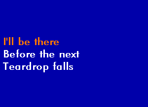 I'll be there

Before the next
Teardrop falls