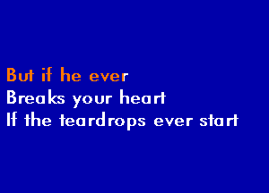 But if he ever

Breaks your heart
If the teardrops ever start