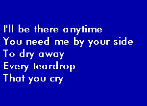 I'll be 1here anytime
You need me by your side

To dry away
Every teardrop
That you cry