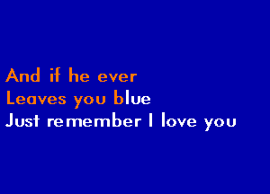 And if he ever

Leaves you blue
Just remember I love you