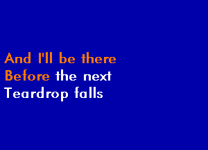 And I'll be there

Before the next
Teardrop falls
