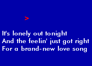 Ifs lonely out tonight
And he feelin' iusf got right
For a brand-new love song