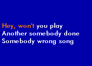 Hey, won't you play

Another somebody done
Somebody wrong song
