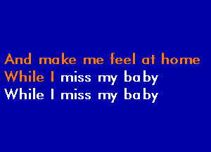 And make me feel at home

While I miss my be by
While I miss my be by