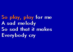50 play, play for me
A sad melody

So sad that it makes
Everybody cry
