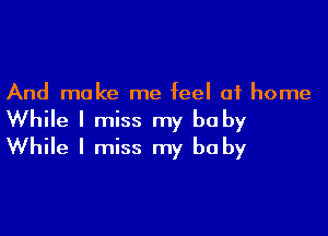 And make me feel at home

While I miss my be by
While I miss my be by