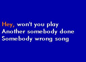 Hey, won't you play

Another somebody done
Somebody wrong song