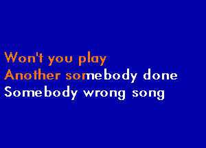 Won't you play

Another somebody done
Somebody wrong song