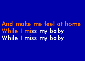 And make me feel at home

While I miss my be by
While I miss my be by