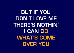 BUT IF YOU
DON'T LOVE ME
THERE'S NOTHIN'

I CAN DO
WHAT'S COME
OVER YOU