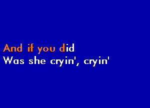 And if you did

Was she cryin', cryin'