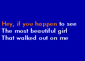 Hey, if you happen to see

The most beautiful girl
That walked oui on me