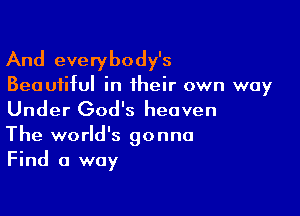 And everybody's

Beautiful in their own way

Under God's heaven

The world's gonna
Find a way