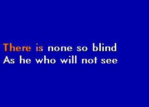 There is none so blind

As he who will not see