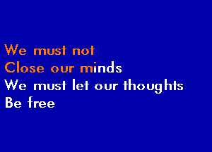 We must not
Close our minds

We must let our thoughts
Be free