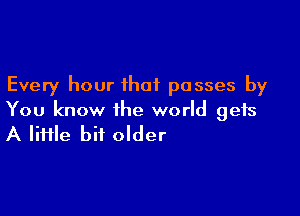 Every hour that passes by

You know the world gets
A lime bit older