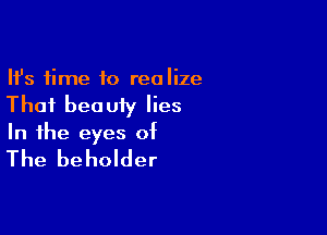 Ifs time to realize
That beauty lies

In the eyes of

The beholder