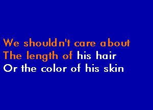 We should n'f care about

The length of his hair
Or the color of his skin