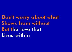 Don't worry about what
Shows from without

But the love that
Lives within