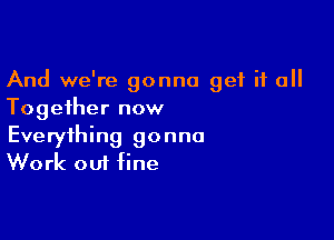 And we're gonna get if all
Together now

Everything gonna
Work out fine