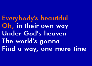 Everybody's beautiful

Oh, in 1heir own way
Under God's heaven

The world's gonna

Find a way, one more time