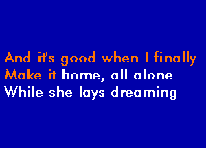 And ifs good when I finally
Make it home, all alone
While she lays dreaming