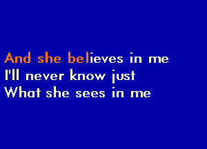 And she believes in me

I'll never know just
What she sees in me