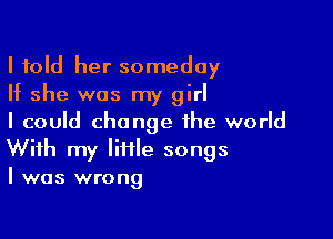 I told her someday
If she was my girl

I could change the world
With my IiflIe songs
I was wrong