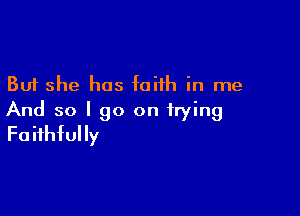 But she has faith in me

And so I go on trying
Faithfully