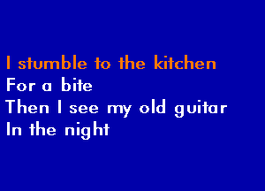 I stumble 10 the kitchen
For a bite

Then I see my old guitar
In the night