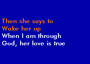 Then she says to
Wake her up

When I am through

God, her love is true