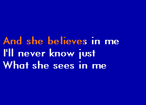 And she believes in me

I'll never know just
What she sees in me