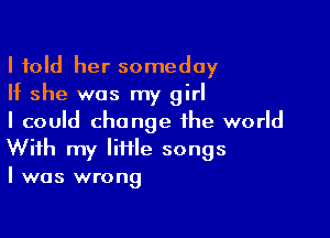 I told her someday
If she was my girl

I could change the world
With my IiflIe songs
I was wrong