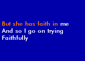 But she has faith in me

And so I go on trying
Faithfully