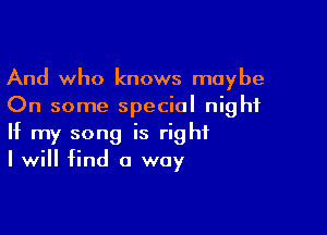 And who knows maybe
On some special night

If my song is right
I will find a way