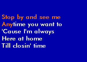 Stop by and see me
Anytime you we nf to

'Cause I'm always
Here at home
Till closin' time